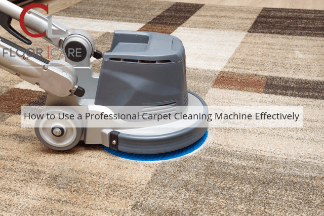 How to Use a Professional Carpet Cleaning Machine Effectively